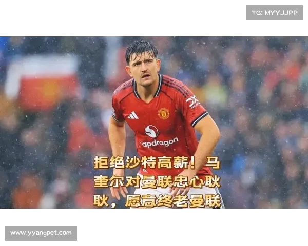 马奎尔拒绝沙特天价合同 坚定表示将终老曼联捧杯争荣誉